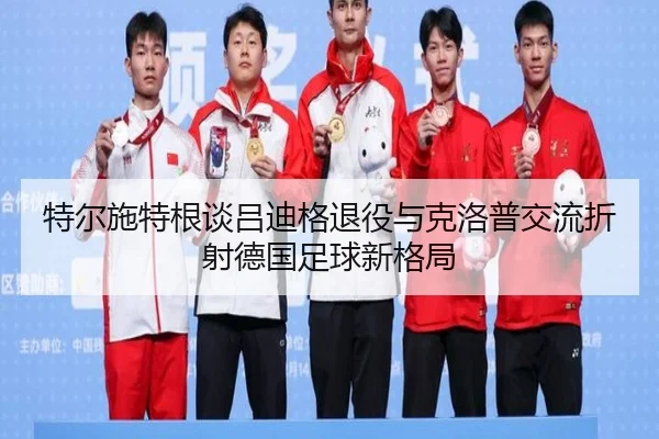 特尔施特根谈吕迪格退役与克洛普交流折射德国足球新格局